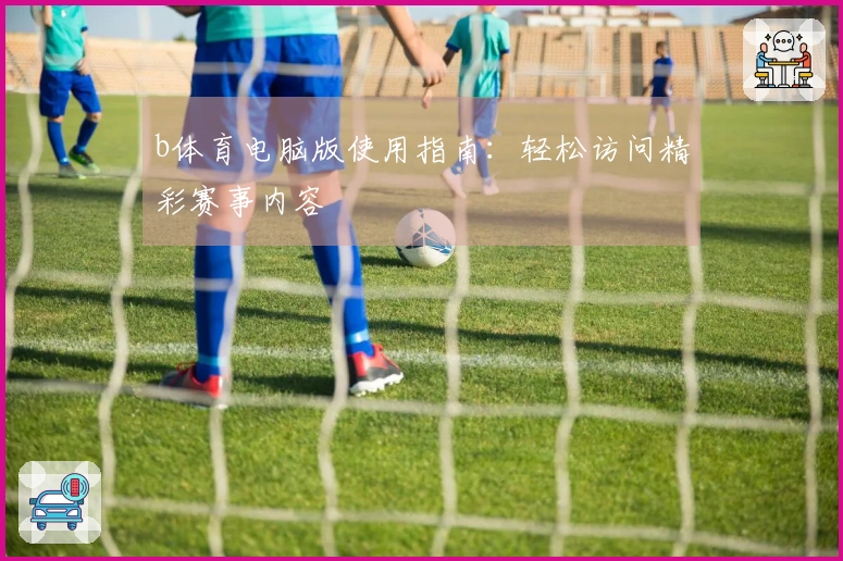 b体育电脑版使用指南：轻松访问精彩赛事内容