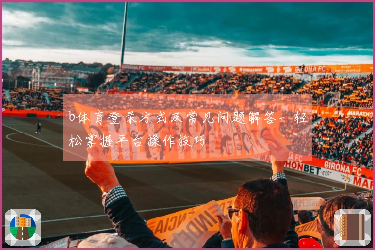 b体育登录方式及常见问题解答，轻松掌握平台操作技巧