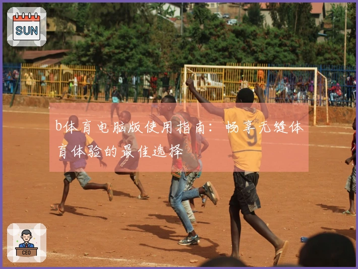 b体育电脑版使用指南：畅享无缝体育体验的最佳选择