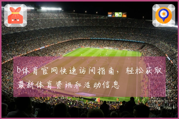 b体育官网快速访问指南，轻松获取最新体育资讯和活动信息
