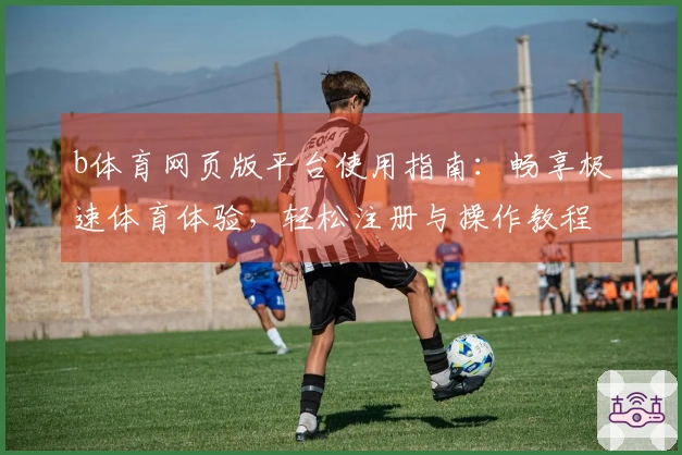 b体育网页版平台使用指南：畅享极速体育体验，轻松注册与操作教程
