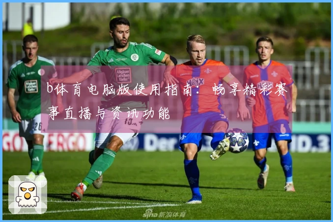 b体育电脑版使用指南:畅享精彩赛事直播与资讯功能