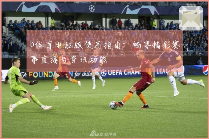 b体育电脑版使用指南：畅享精彩赛事直播与资讯功能