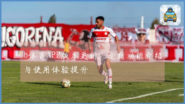 b体育APP版本更新:全新功能介绍与使用体验提升