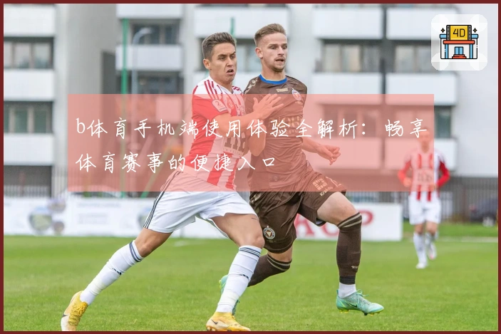 b体育手机端使用体验全解析:畅享体育赛事的便捷入口