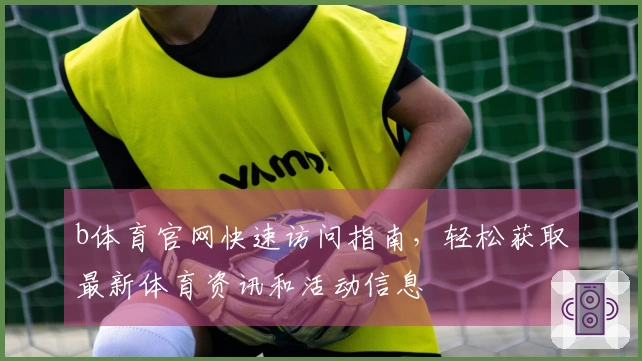 b体育官网快速访问指南,轻松获取最新体育资讯和活动信息