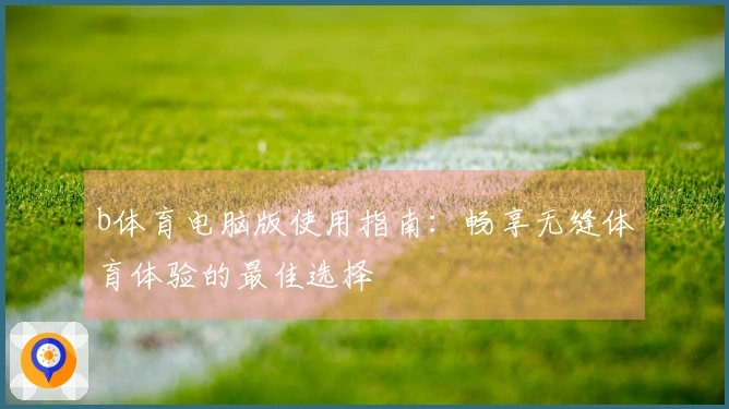 b体育电脑版使用指南:畅享无缝体育体验的最佳选择