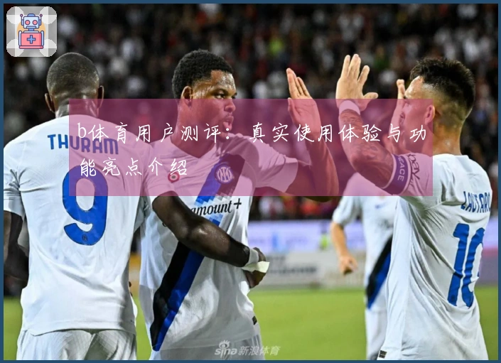b体育用户测评：真实使用体验与功能亮点介绍