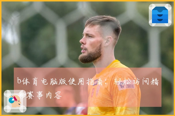 b体育电脑版使用指南：轻松访问精彩赛事内容
