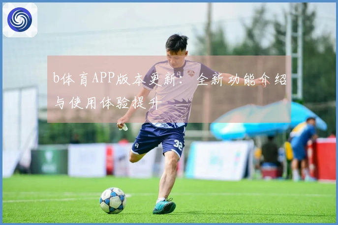b体育APP版本更新：全新功能介绍与使用体验提升