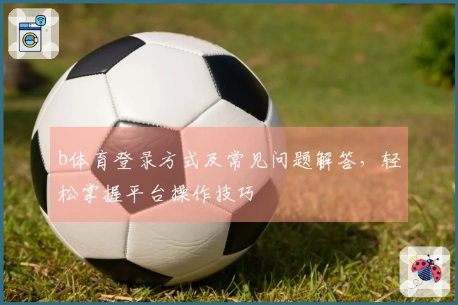 b体育登录方式及常见问题解答，轻松掌握平台操作技巧